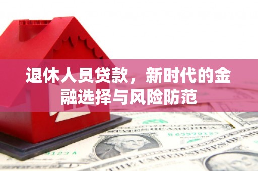 西山退休人员贷款，新时代的金融选择与风险防范