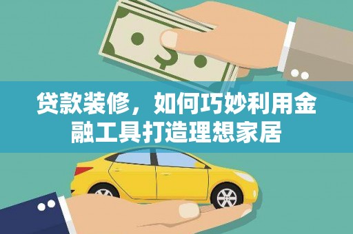 西山贷款装修，如何巧妙利用金融工具打造理想家居