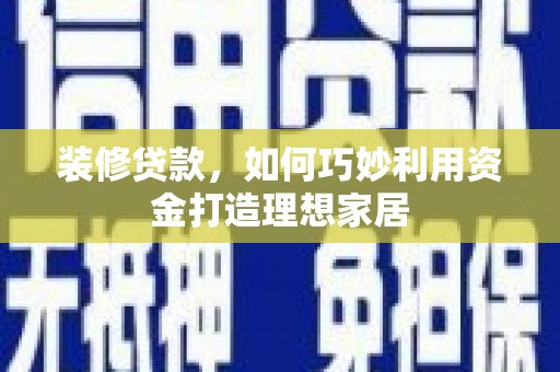 西山装修贷款，如何巧妙利用资金打造理想家居