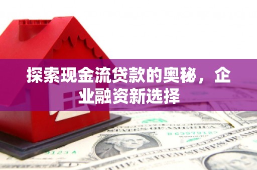 西山探索现金流贷款的奥秘，企业融资新选择