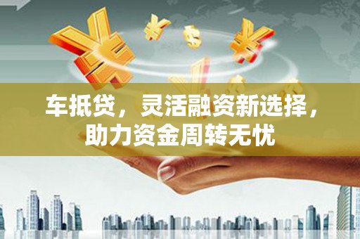 西山车抵贷，灵活融资新选择，助力资金周转无忧
