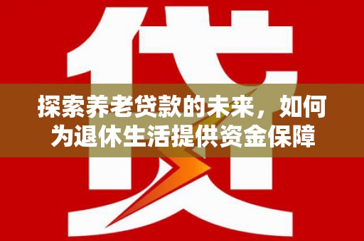 西山探索养老贷款的未来，如何为退休生活提供资金保障