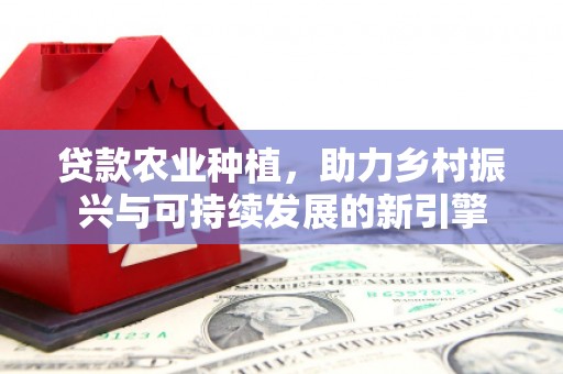 西山贷款农业种植，助力乡村振兴与可持续发展的新引擎