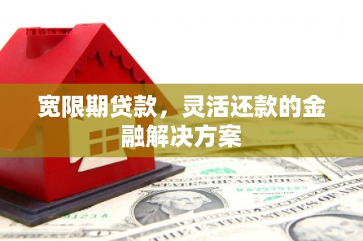 西山宽限期贷款，灵活还款的金融解决方案
