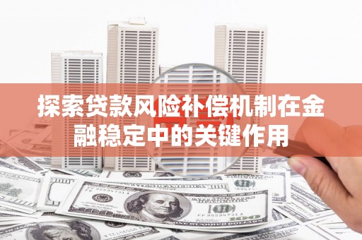 西山探索贷款风险补偿机制在金融稳定中的关键作用
