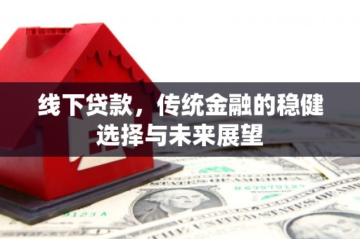 西山线下贷款，传统金融的稳健选择与未来展望