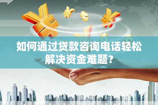 西山如何通过贷款咨询电话轻松解决资金难题？
