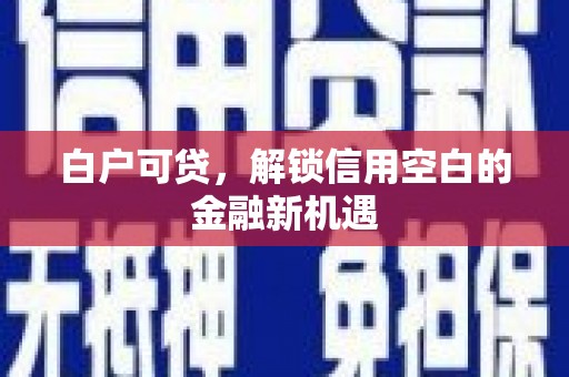 西山白户可贷，解锁信用空白的金融新机遇