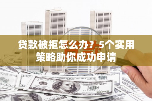 西山贷款被拒怎么办？5个实用策略助你成功申请