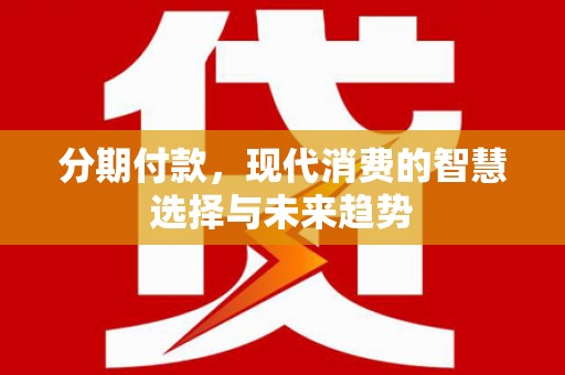 西山分期付款，现代消费的智慧选择与未来趋势