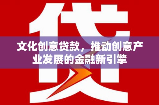 西山文化创意贷款，推动创意产业发展的金融新引擎