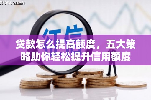 西山贷款怎么提高额度，五大策略助你轻松提升信用额度
