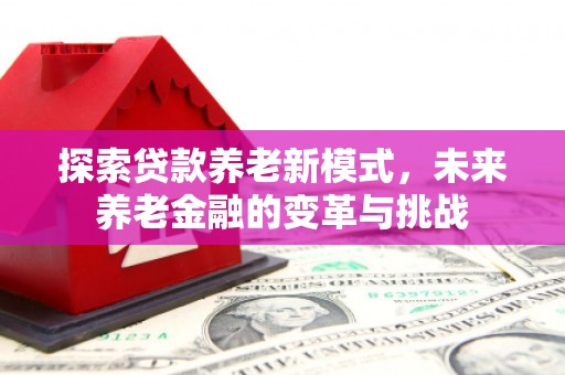 西山探索贷款养老新模式，未来养老金融的变革与挑战