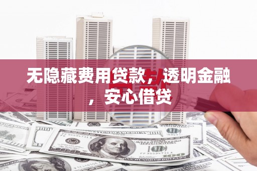 西山无隐藏费用贷款，透明金融，安心借贷