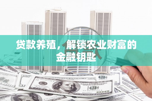 西山贷款养殖，解锁农业财富的金融钥匙