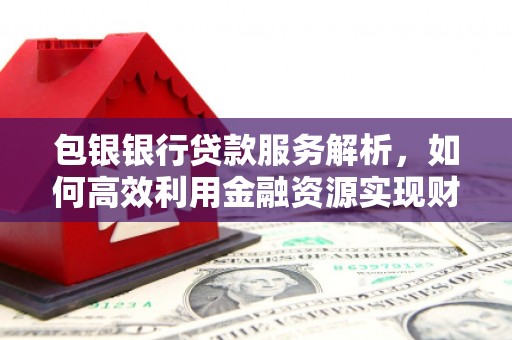 西山包银银行贷款服务解析，如何高效利用金融资源实现财富增长