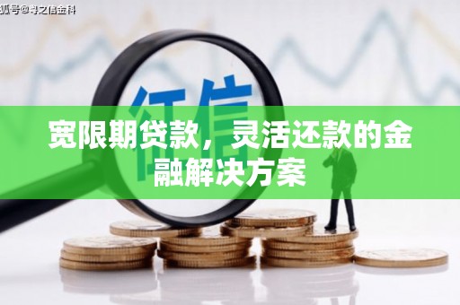 西山宽限期贷款，灵活还款的金融解决方案
