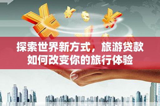 西山探索世界新方式，旅游贷款如何改变你的旅行体验