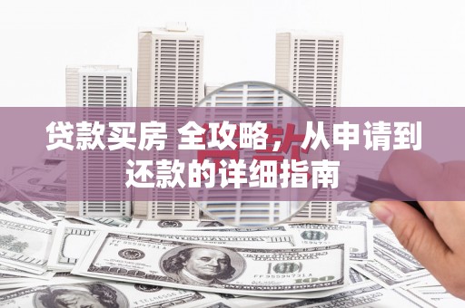 西山贷款买房 全攻略，从申请到还款的详细指南