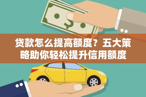 西山贷款怎么提高额度？五大策略助你轻松提升信用额度