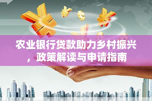 西山农业银行贷款助力乡村振兴，政策解读与申请指南