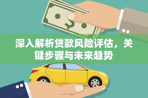 西山深入解析贷款风险评估，关键步骤与未来趋势