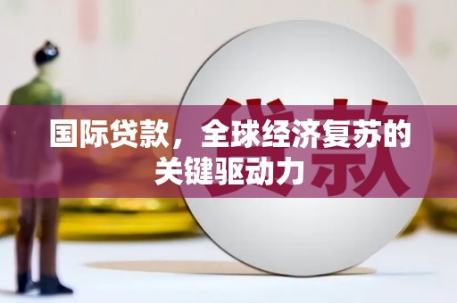 西山国际贷款，全球经济复苏的关键驱动力