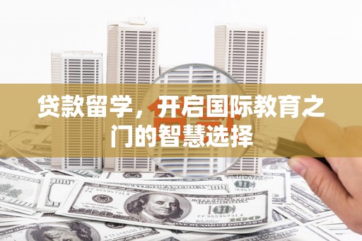 西山贷款留学，开启国际教育之门的智慧选择