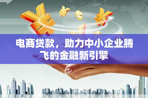 西山电商贷款，助力中小企业腾飞的金融新引擎