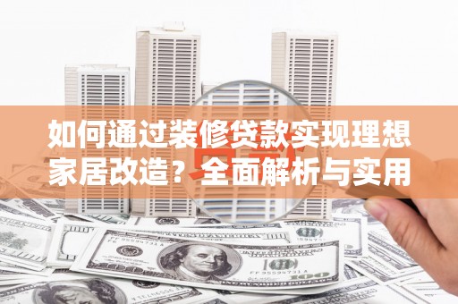 西山如何通过装修贷款实现理想家居改造？全面解析与实用指南