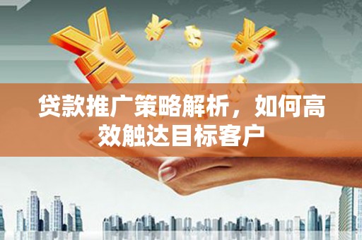 西山贷款推广策略解析，如何高效触达目标客户
