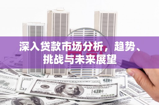 西山深入贷款市场分析，趋势、挑战与未来展望