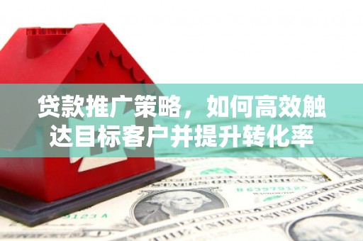 西山贷款推广策略，如何高效触达目标客户并提升转化率