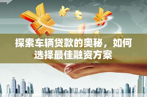 西山探索车辆贷款的奥秘，如何选择最佳融资方案