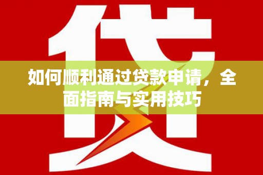 西山如何顺利通过贷款申请，全面指南与实用技巧