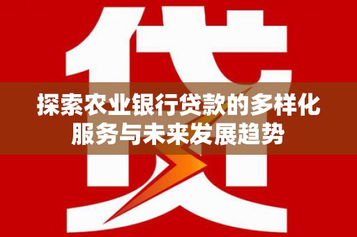西山探索农业银行贷款的多样化服务与未来发展趋势