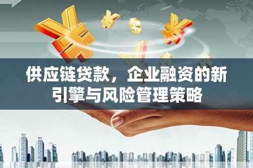 西山供应链贷款，企业融资的新引擎与风险管理策略