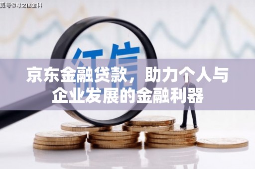 西山京东金融贷款，助力个人与企业发展的金融利器