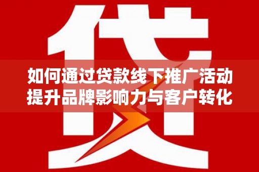 西山如何通过贷款线下推广活动提升品牌影响力与客户转化率