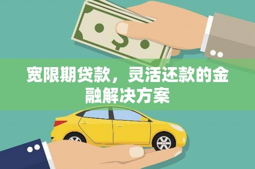 西山宽限期贷款，灵活还款的金融解决方案