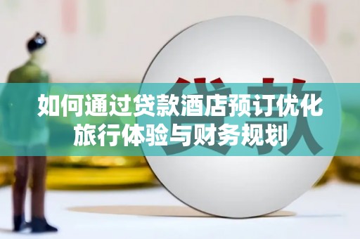 西山如何通过贷款酒店预订优化旅行体验与财务规划