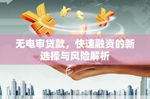 西山无电审贷款，快速融资的新选择与风险解析