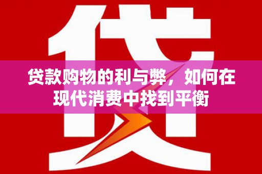 西山贷款购物的利与弊，如何在现代消费中找到平衡