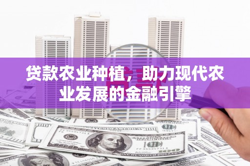 西山贷款农业种植，助力现代农业发展的金融引擎