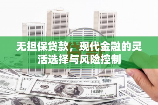 西山无担保贷款，现代金融的灵活选择与风险控制