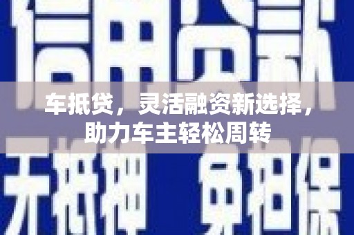 西山车抵贷，灵活融资新选择，助力车主轻松周转