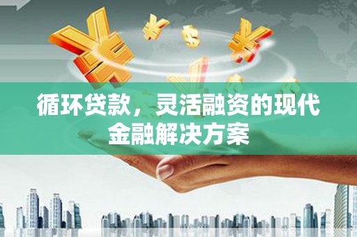 西山循环贷款，灵活融资的现代金融解决方案