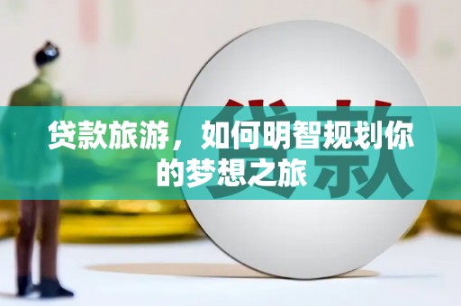 西山贷款旅游，如何明智规划你的梦想之旅