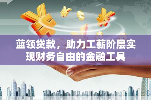 西山蓝领贷款，助力工薪阶层实现财务自由的金融工具