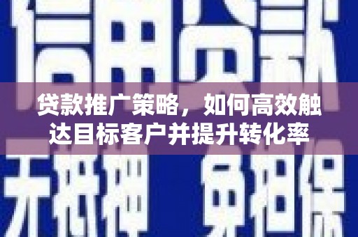 西山贷款推广策略，如何高效触达目标客户并提升转化率